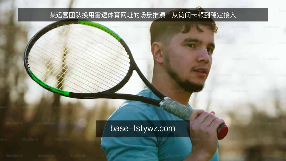 某运营团队换用雷速体育网址的场景推演：从访问卡顿到稳定接入