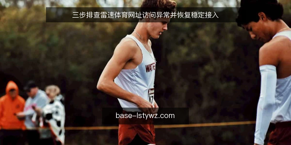 三步排查雷速体育网址访问异常并恢复稳定接入 — 确认访问异常的具体表现 配图